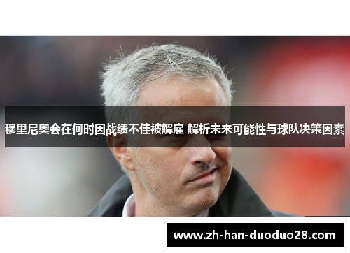 穆里尼奥会在何时因战绩不佳被解雇 解析未来可能性与球队决策因素