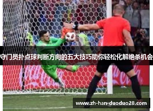 守门员扑点球判断方向的五大技巧助你轻松化解绝杀机会