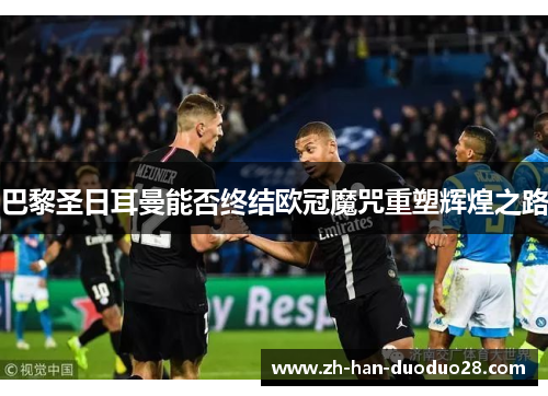 巴黎圣日耳曼能否终结欧冠魔咒重塑辉煌之路