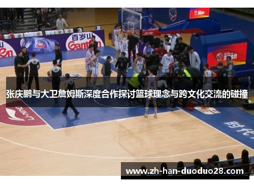 张庆鹏与大卫詹姆斯深度合作探讨篮球理念与跨文化交流的碰撞