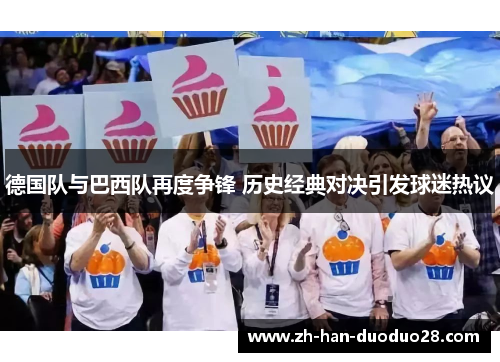 德国队与巴西队再度争锋 历史经典对决引发球迷热议