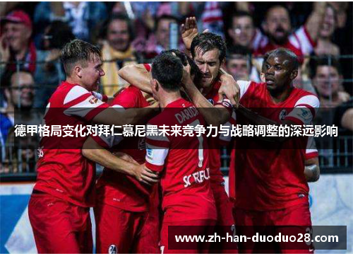 德甲格局变化对拜仁慕尼黑未来竞争力与战略调整的深远影响 德甲格局变化对拜仁慕尼黑未来竞争力与战略调整的深远影响