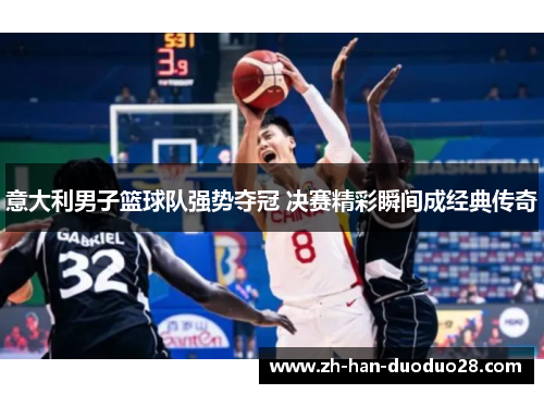 意大利男子篮球队强势夺冠 决赛精彩瞬间成经典传奇