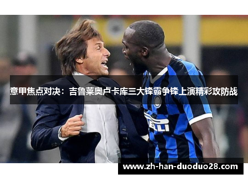 意甲焦点对决：吉鲁莱奥卢卡库三大锋霸争锋上演精彩攻防战
