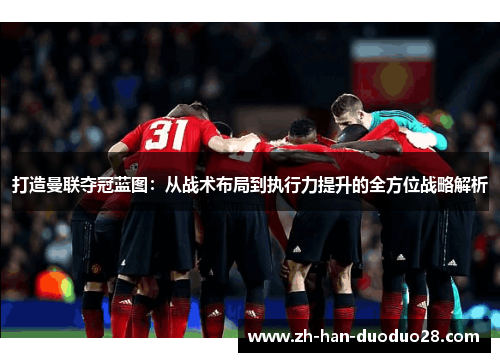 打造曼联夺冠蓝图：从战术布局到执行力提升的全方位战略解析