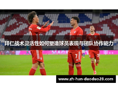 拜仁战术灵活性如何塑造球员表现与团队协作能力 拜仁战术灵活性如何塑造球员表现与团队协作能力