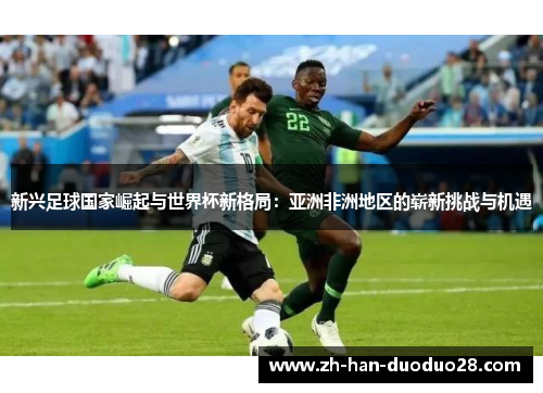 新兴足球国家崛起与世界杯新格局：亚洲非洲地区的崭新挑战与机遇
