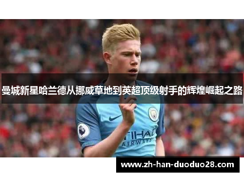 曼城新星哈兰德从挪威草地到英超顶级射手的辉煌崛起之路