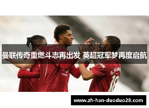 曼联传奇重燃斗志再出发 英超冠军梦再度启航 曼联传奇重燃斗志再出发 英超冠军梦再度启航
