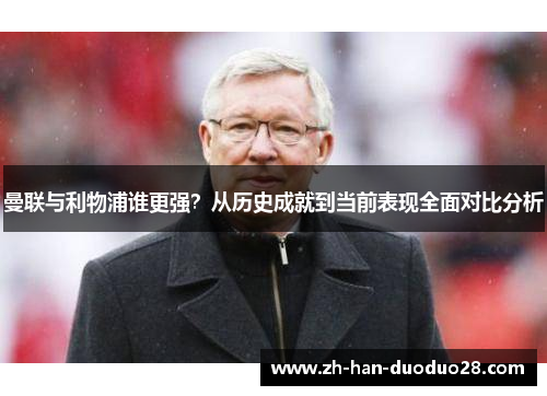 曼联与利物浦谁更强？从历史成就到当前表现全面对比分析