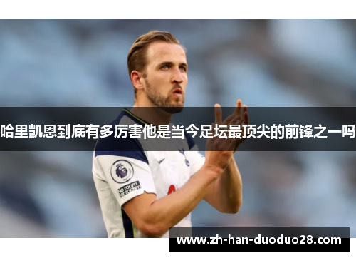 哈里凯恩到底有多厉害他是当今足坛最顶尖的前锋之一吗 哈里凯恩到底有多厉害他是当今足坛最顶尖的前锋之一吗