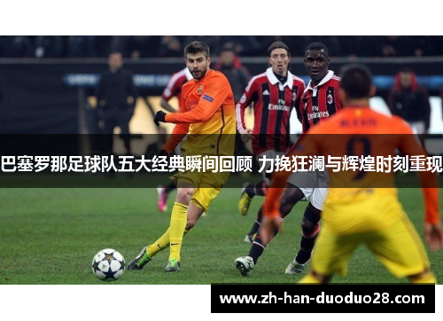 巴塞罗那足球队五大经典瞬间回顾 力挽狂澜与辉煌时刻重现