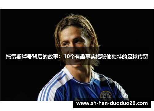 托雷斯绰号背后的故事:10个有趣事实揭秘他独特的足球传奇 托雷斯绰号背后的故事:10个有趣事实揭秘他独特的足球传奇