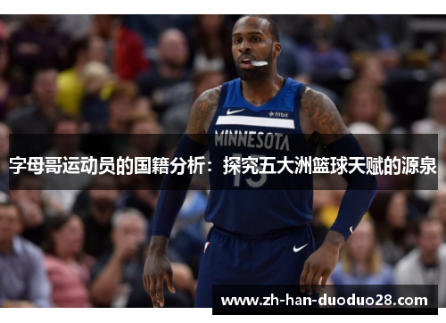 字母哥运动员的国籍分析:探究五大洲篮球天赋的源泉 字母哥运动员的国籍分析:探究五大洲篮球天赋的源泉