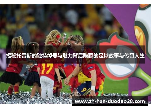 揭秘托雷斯的独特绰号与魅力背后隐藏的足球故事与传奇人生 揭秘托雷斯的独特绰号与魅力背后隐藏的足球故事与传奇人生