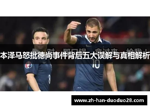 本泽马怒批德尚事件背后五大误解与真相解析 本泽马怒批德尚事件背后五大误解与真相解析