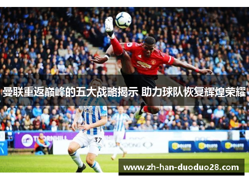 曼联重返巅峰的五大战略揭示 助力球队恢复辉煌荣耀 曼联重返巅峰的五大战略揭示 助力球队恢复辉煌荣耀
