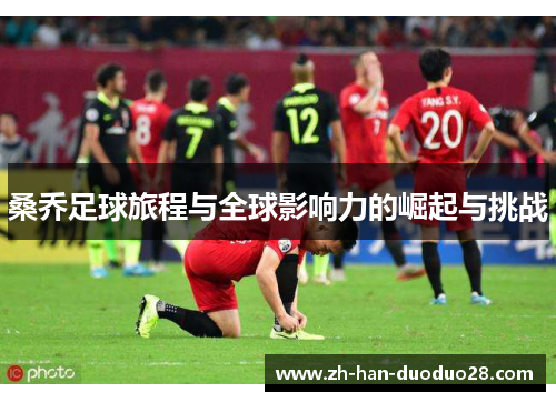 桑乔足球旅程与全球影响力的崛起与挑战 桑乔足球旅程与全球影响力的崛起与挑战