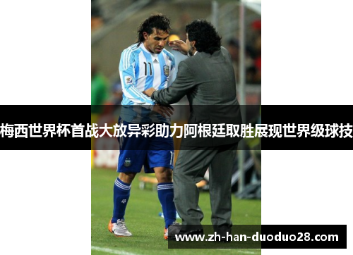 梅西世界杯首战大放异彩助力阿根廷取胜展现世界级球技