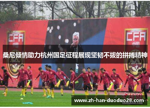 桑尼倾情助力杭州国足征程展现坚韧不拔的拼搏精神 桑尼倾情助力杭州国足征程展现坚韧不拔的拼搏精神