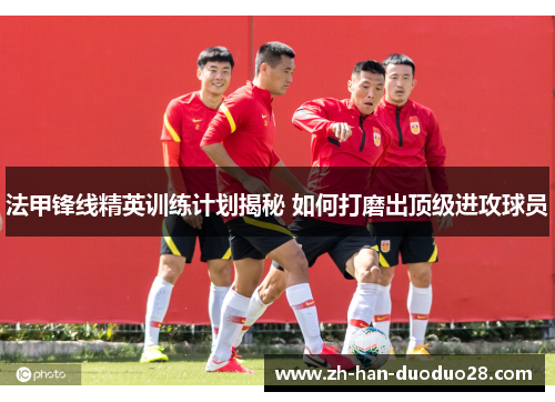 法甲锋线精英训练计划揭秘 如何打磨出顶级进攻球员