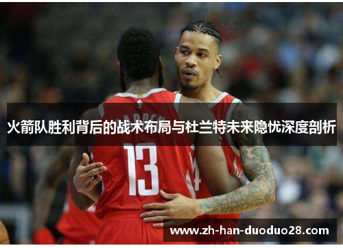 火箭队胜利背后的战术布局与杜兰特未来隐忧深度剖析 火箭队胜利背后的战术布局与杜兰特未来隐忧深度剖析
