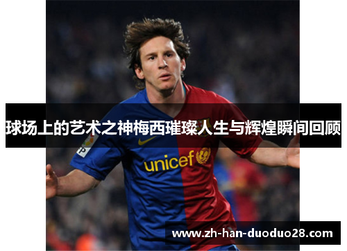 球场上的艺术之神梅西璀璨人生与辉煌瞬间回顾 球场上的艺术之神梅西璀璨人生与辉煌瞬间回顾
