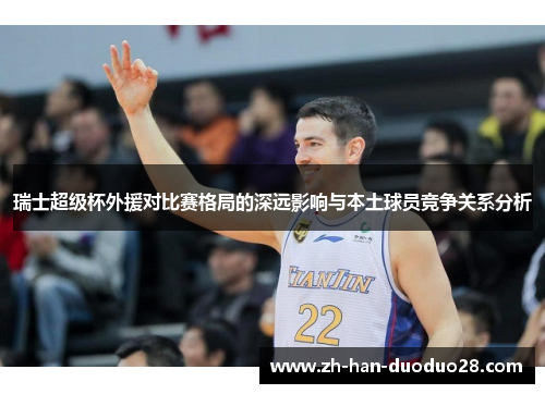 瑞士超级杯外援对比赛格局的深远影响与本土球员竞争关系分析