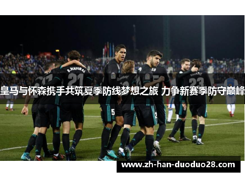皇马与怀森携手共筑夏季防线梦想之旅 力争新赛季防守巅峰 皇马与怀森携手共筑夏季防线梦想之旅 力争新赛季防守巅峰