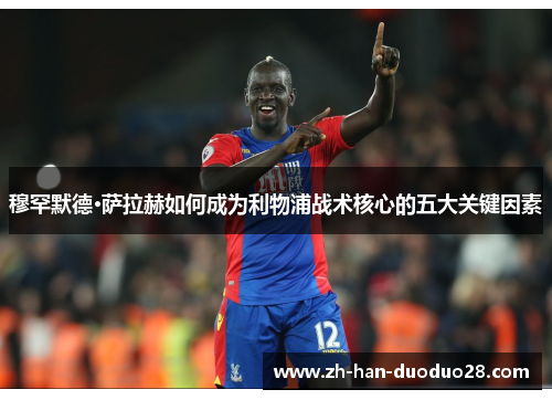 穆罕默德·萨拉赫如何成为利物浦战术核心的五大关键因素 穆罕默德·萨拉赫如何成为利物浦战术核心的五大关键因素