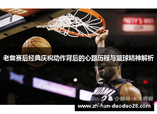老詹赛后经典庆祝动作背后的心路历程与篮球精神解析