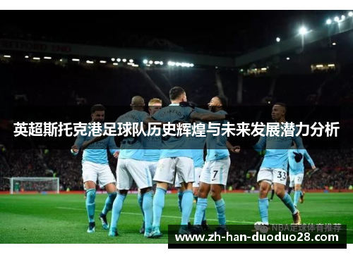 英超斯托克港足球队历史辉煌与未来发展潜力分析 英超斯托克港足球队历史辉煌与未来发展潜力分析