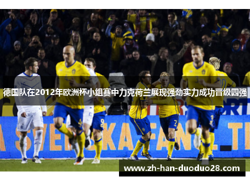 德国队在2012年欧洲杯小组赛中力克荷兰展现强劲实力成功晋级四强
