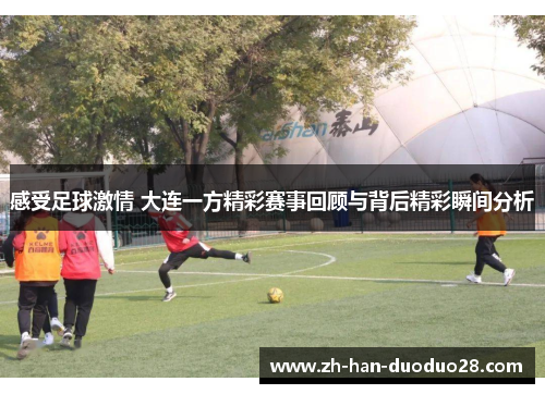 感受足球激情 大连一方精彩赛事回顾与背后精彩瞬间分析