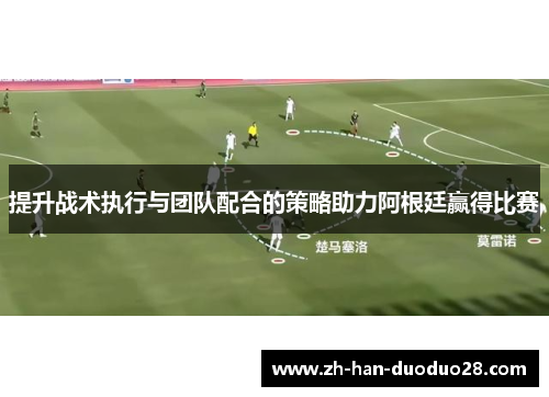 提升战术执行与团队配合的策略助力阿根廷赢得比赛
