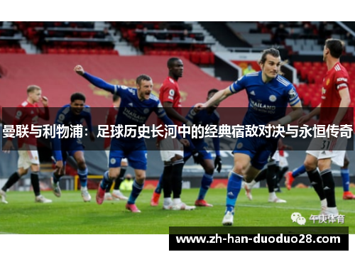 曼联与利物浦：足球历史长河中的经典宿敌对决与永恒传奇