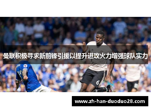 曼联积极寻求新前锋引援以提升进攻火力增强球队实力