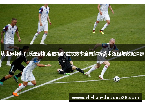 从世界杯射门质量到机会选择的进攻效率全景解析战术逻辑与数据洞察