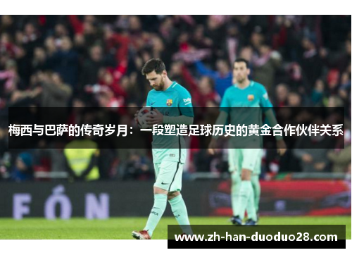 梅西与巴萨的传奇岁月：一段塑造足球历史的黄金合作伙伴关系