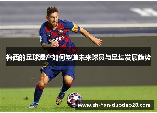 梅西的足球遗产如何塑造未来球员与足坛发展趋势