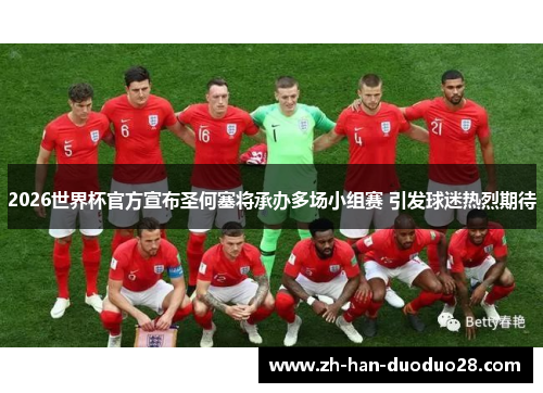 2026世界杯官方宣布圣何塞将承办多场小组赛 引发球迷热烈期待