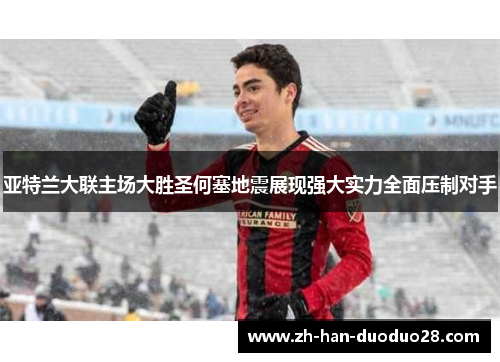 亚特兰大联主场大胜圣何塞地震展现强大实力全面压制对手