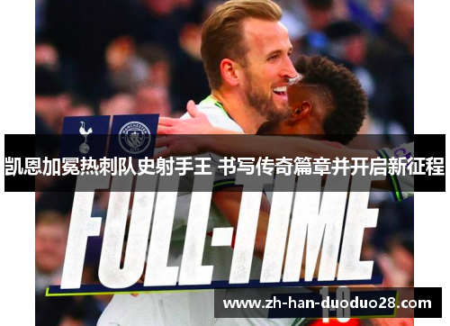 凯恩加冕热刺队史射手王 书写传奇篇章并开启新征程