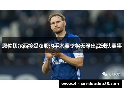 恩佐切尔西接受腹股沟手术赛季将无缘出战球队赛事