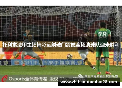 托利索法甲主场精彩远射破门震撼全场助球队迎来胜利