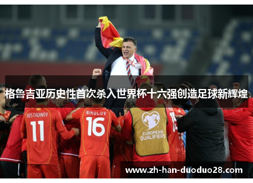 格鲁吉亚历史性首次杀入世界杯十六强创造足球新辉煌