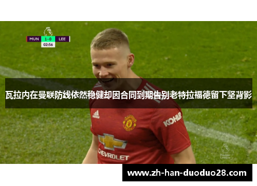 瓦拉内在曼联防线依然稳健却因合同到期告别老特拉福德留下坚背影