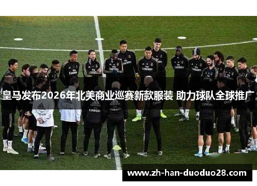 皇马发布2026年北美商业巡赛新款服装 助力球队全球推广