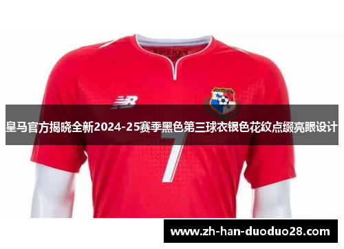 皇马官方揭晓全新2024-25赛季黑色第三球衣银色花纹点缀亮眼设计