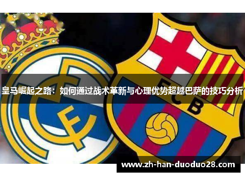 皇马崛起之路：如何通过战术革新与心理优势超越巴萨的技巧分析